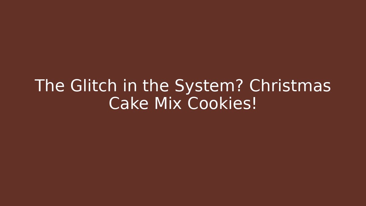 The Glitch in the System? Christmas Cake Mix Cookies!