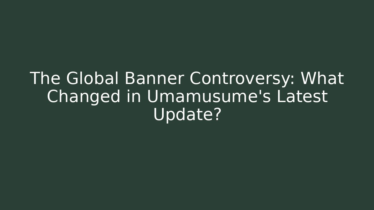 The Global Banner Controversy: What Changed in Umamusume's Latest Update?