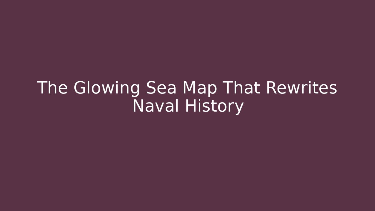 The Glowing Sea Map That Rewrites Naval History