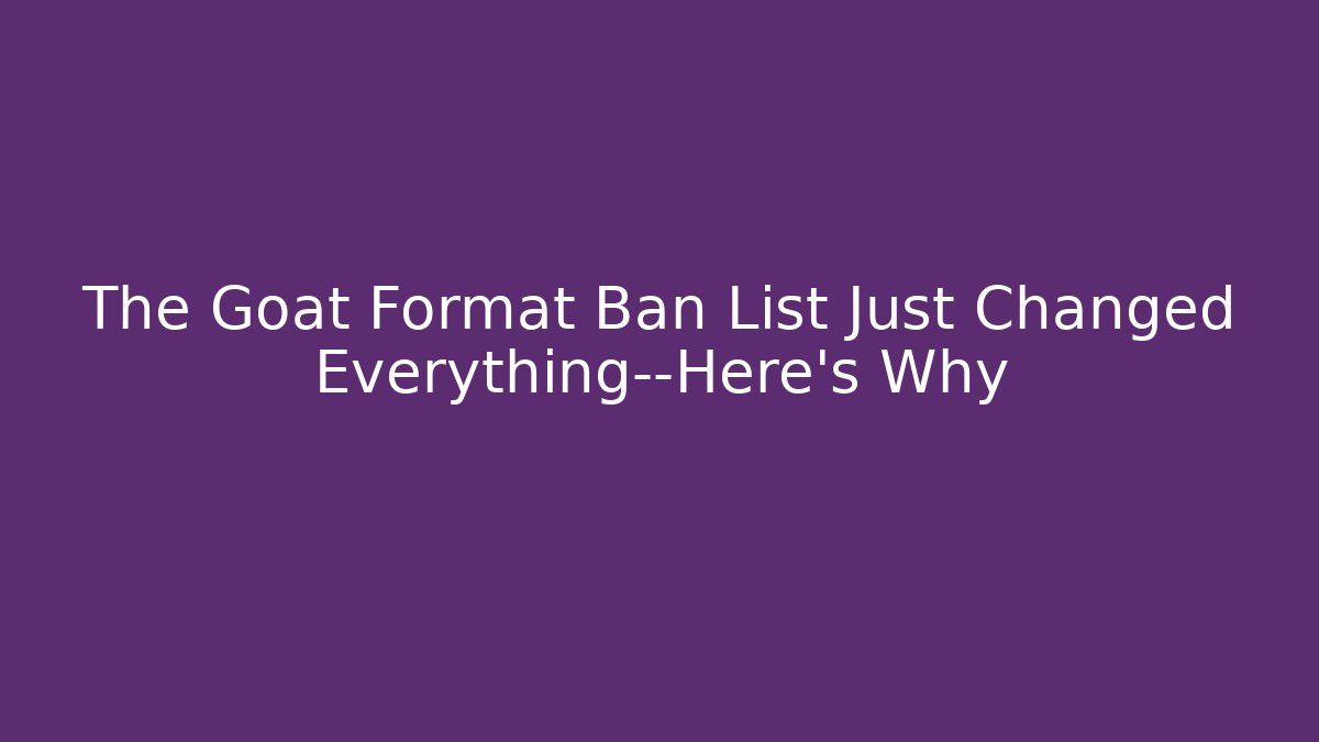 The Goat Format Ban List Just Changed Everything—Here’s Why