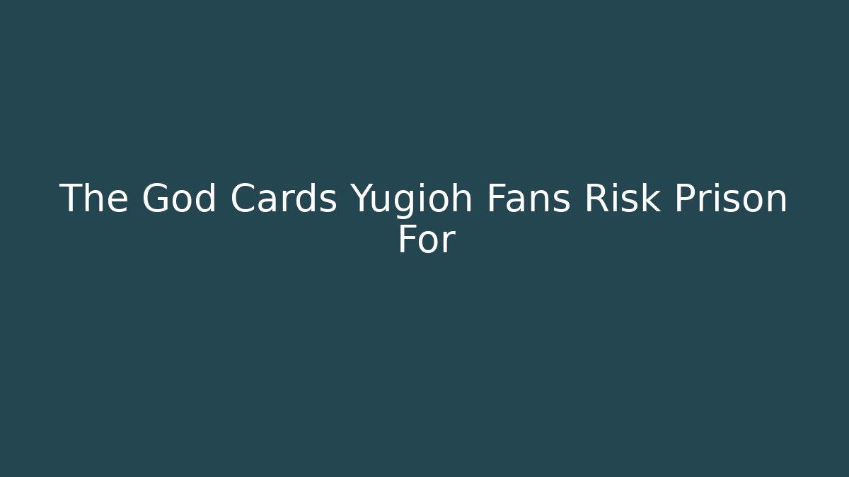 The God Cards Yugioh Fans Risk Prison For