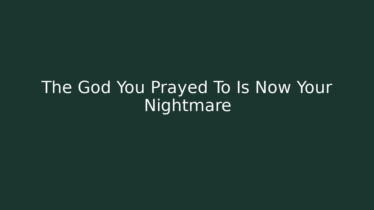 The God You Prayed To Is Now Your Nightmare