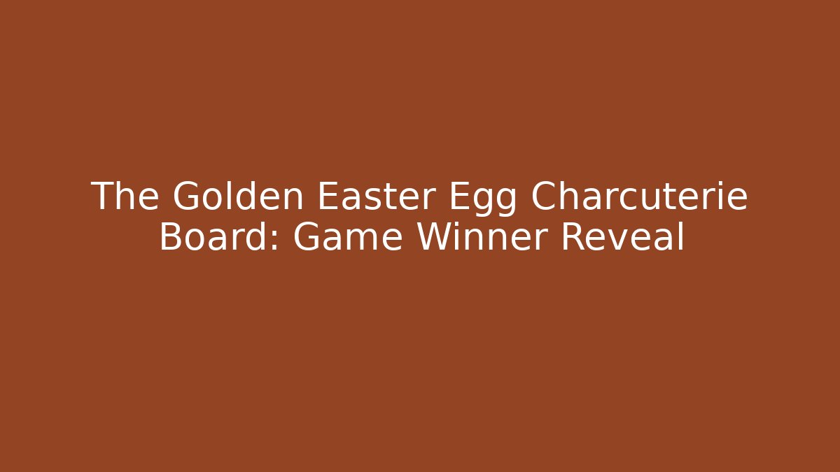 The Golden Easter Egg Charcuterie Board: Game Winner Reveal