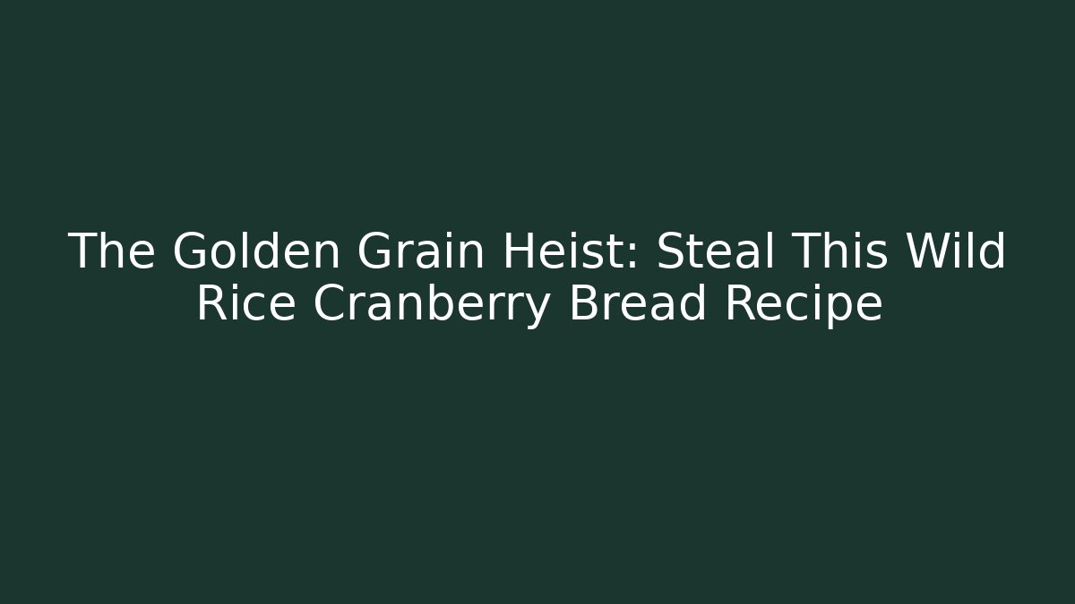 The Golden Grain Heist: Steal This Wild Rice Cranberry Bread Recipe