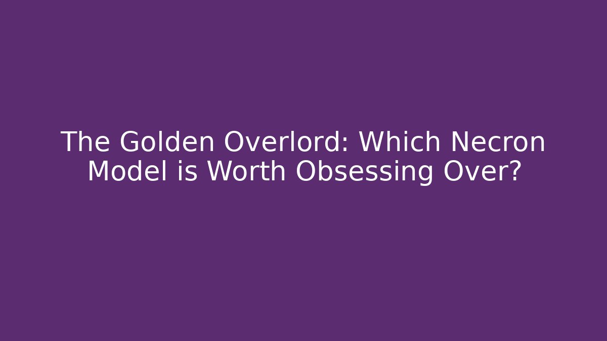 The Golden Overlord: Which Necron Model is Worth Obsessing Over?