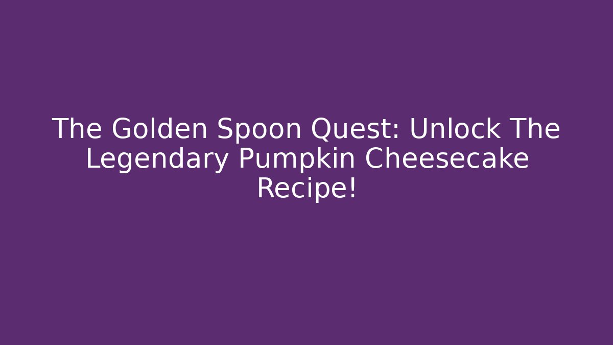 The Golden Spoon Quest: Unlock The Legendary Pumpkin Cheesecake Recipe!