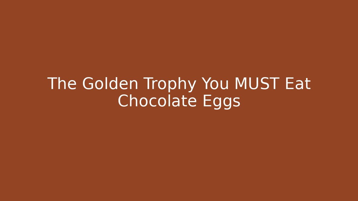 The Golden Trophy You MUST Eat Chocolate Eggs
