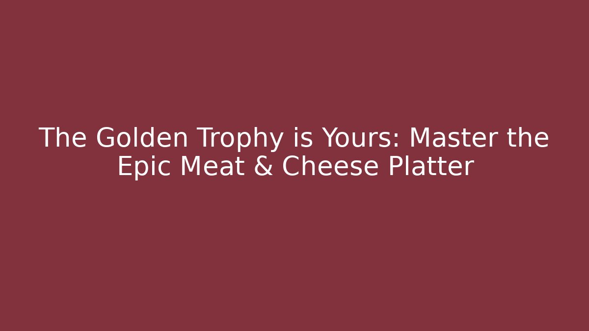 The Golden Trophy is Yours: Master the Epic Meat & Cheese Platter