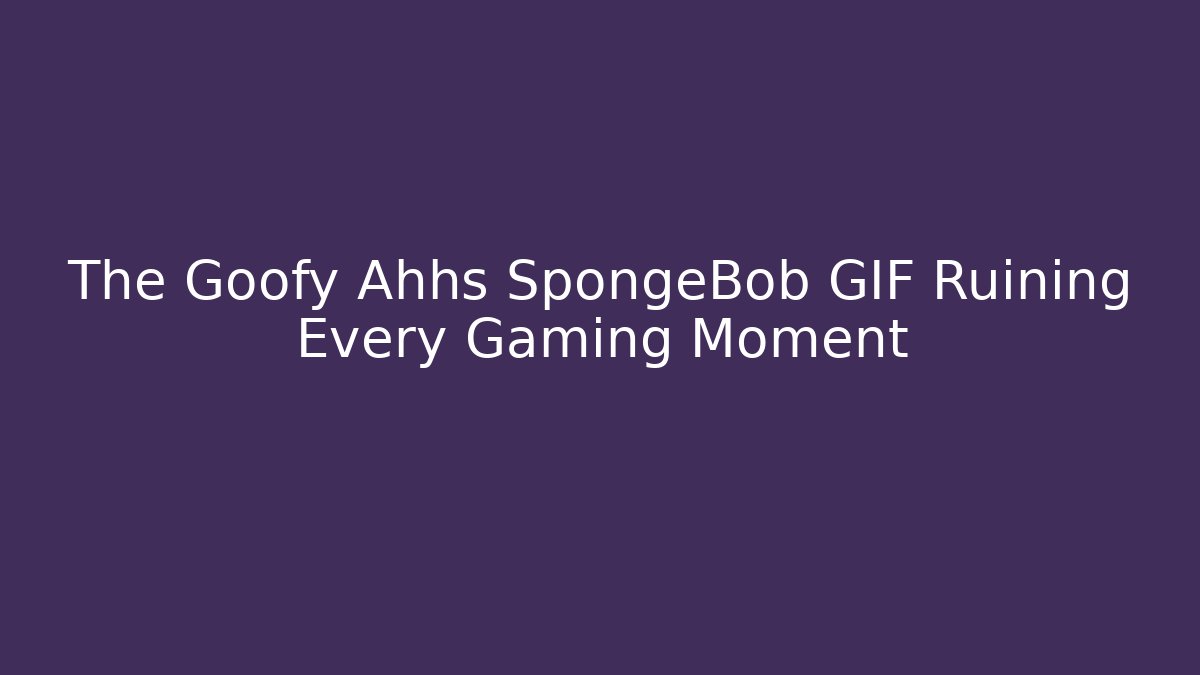 The Goofy Ahhs SpongeBob GIF Ruining Every Gaming Moment