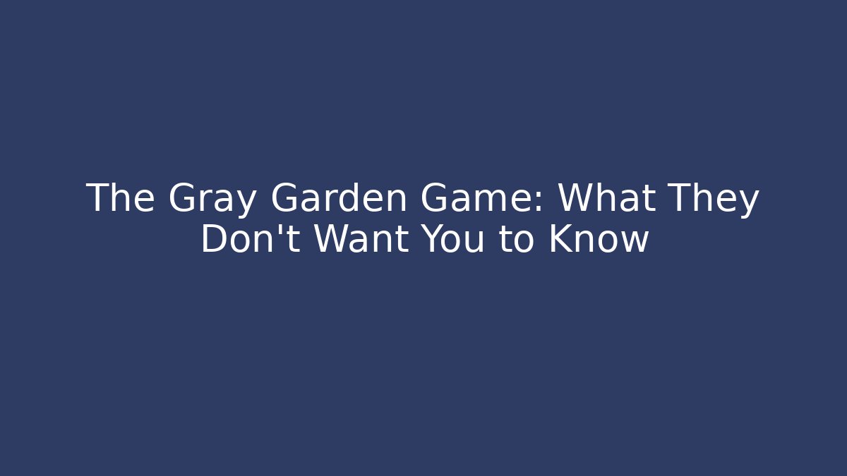 The Gray Garden Game: What They Don't Want You to Know