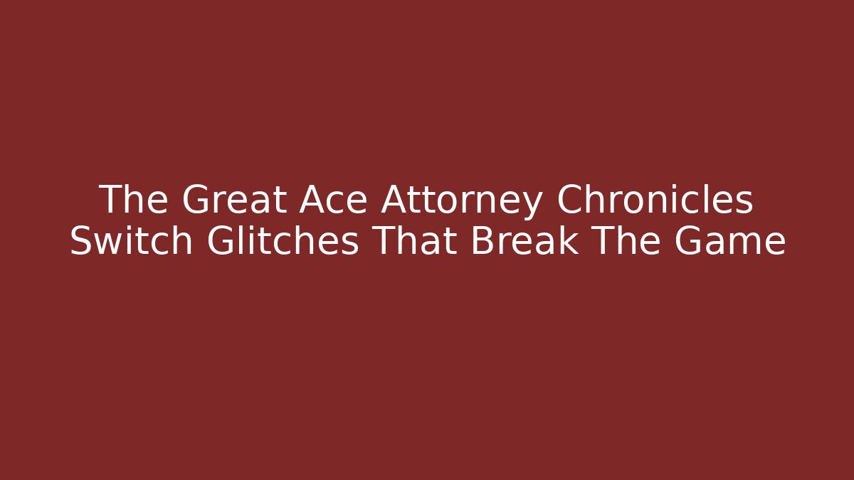 The Great Ace Attorney Chronicles Switch Glitches That Break The Game