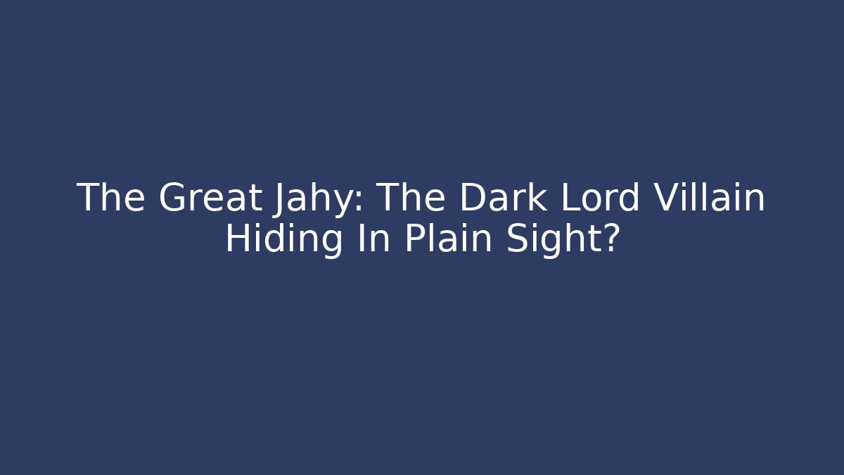 The Great Jahy: The Dark Lord Villain Hiding In Plain Sight?