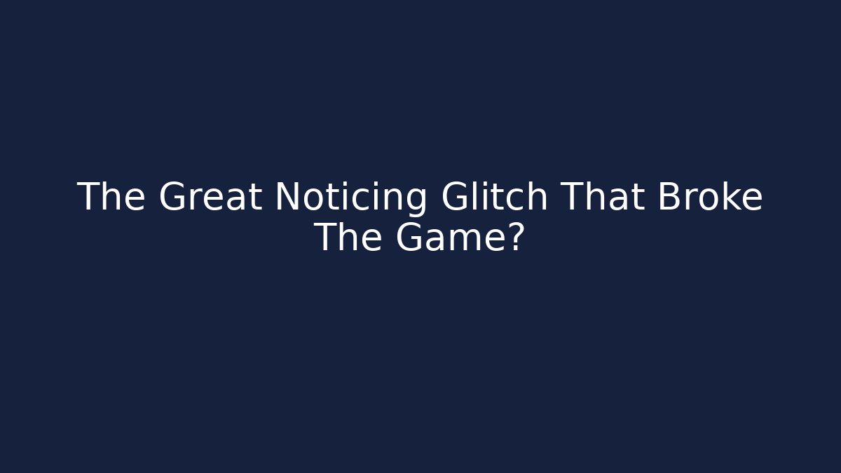 The Great Noticing Glitch That Broke The Game?
