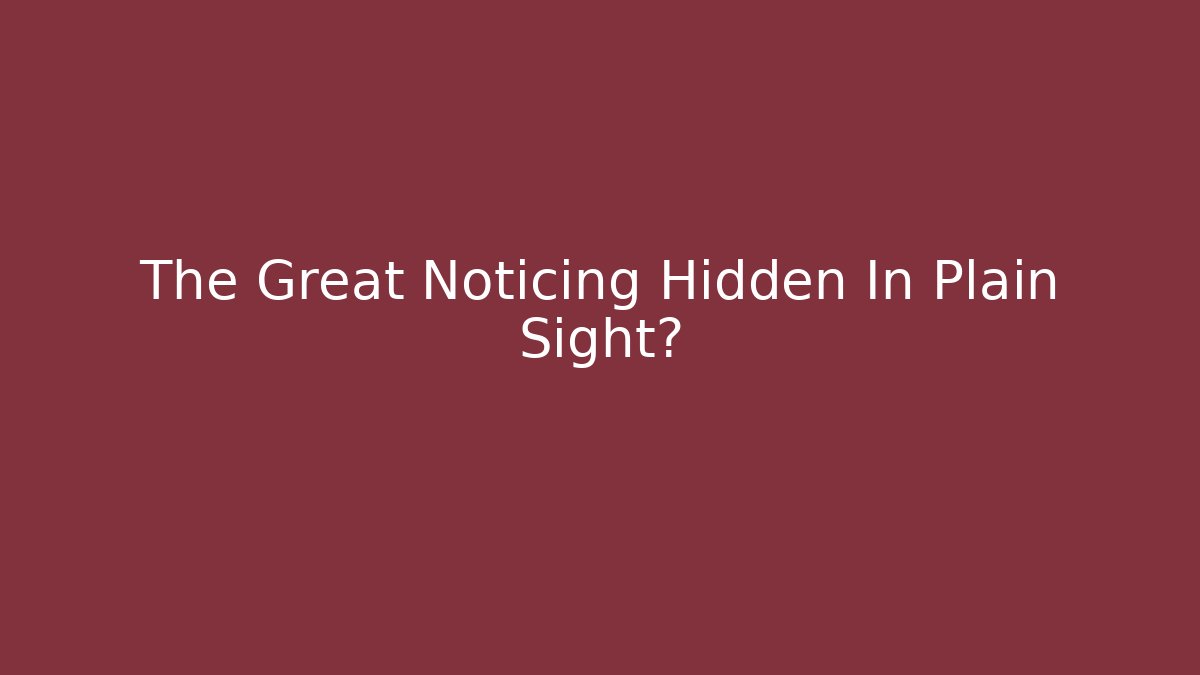 The Great Noticing Hidden In Plain Sight?