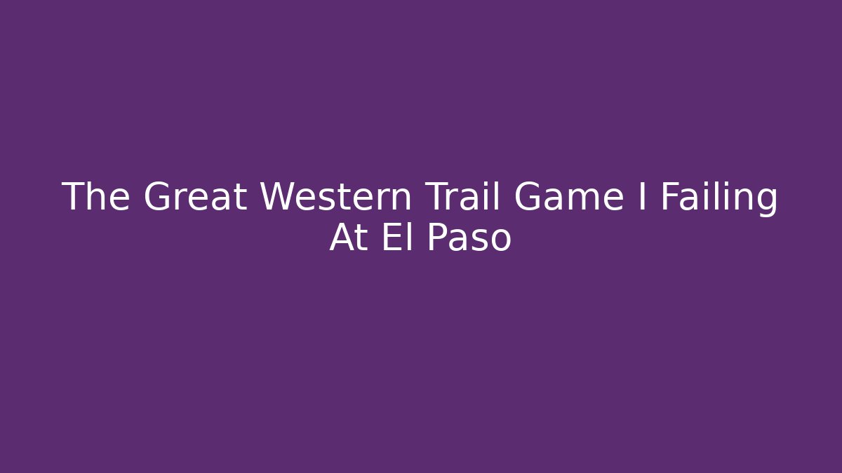The Great Western Trail Game I Failing At El Paso