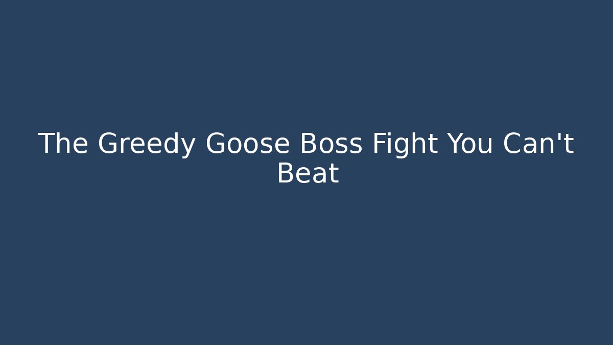 The Greedy Goose Boss Fight You Can't Beat