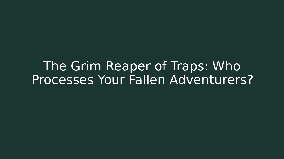 The Grim Reaper of Traps: Who Processes Your Fallen Adventurers?