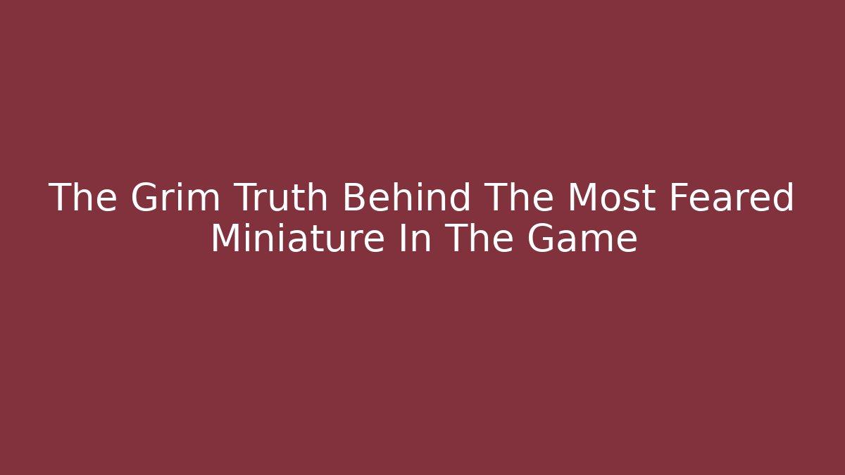 The Grim Truth Behind The Most Feared Miniature In The Game