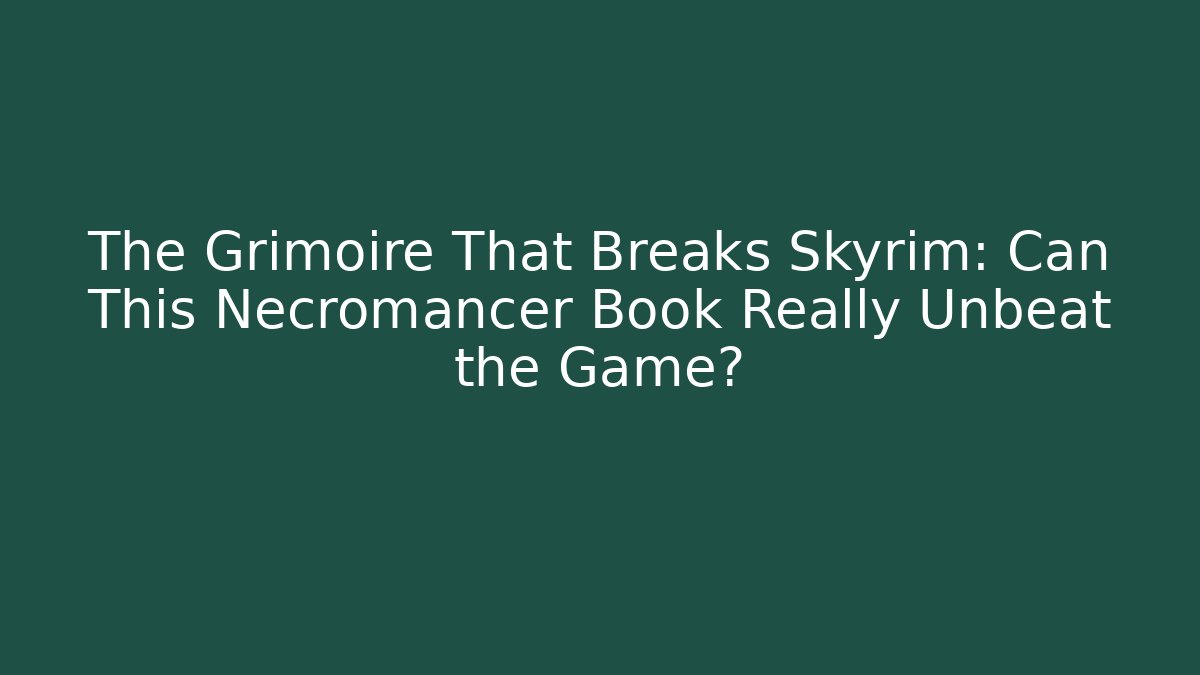 The Grimoire That Breaks Skyrim: Can This Necromancer Book Really Unbeat the Game?