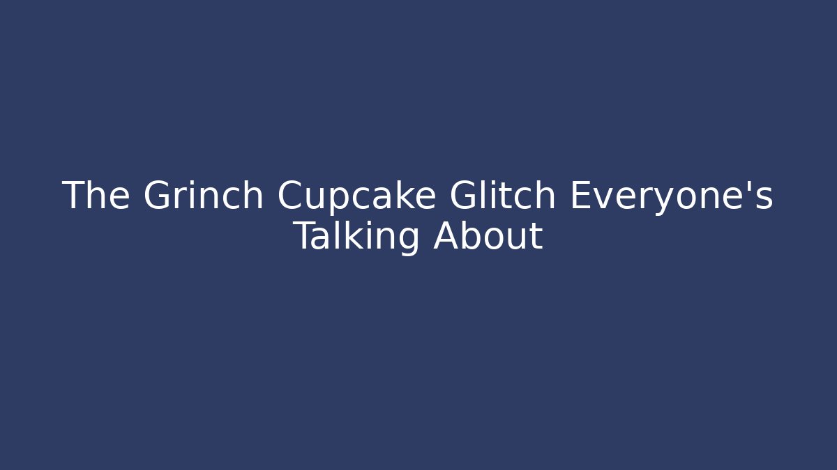 The Grinch Cupcake Glitch Everyone’s Talking About