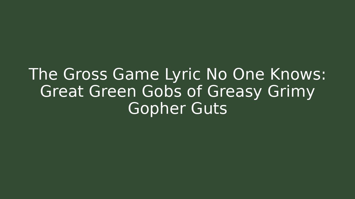 The Gross Game Lyric No One Knows: Great Green Gobs of Greasy Grimy Gopher Guts