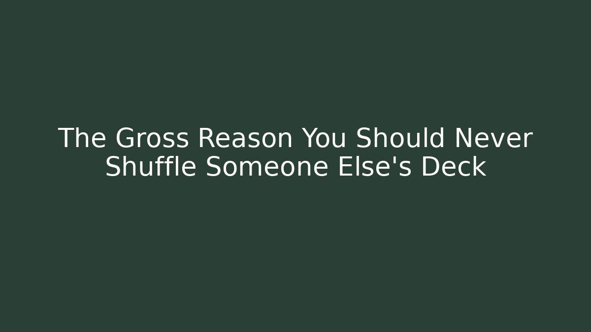 The Gross Reason You Should Never Shuffle Someone Else’s Deck