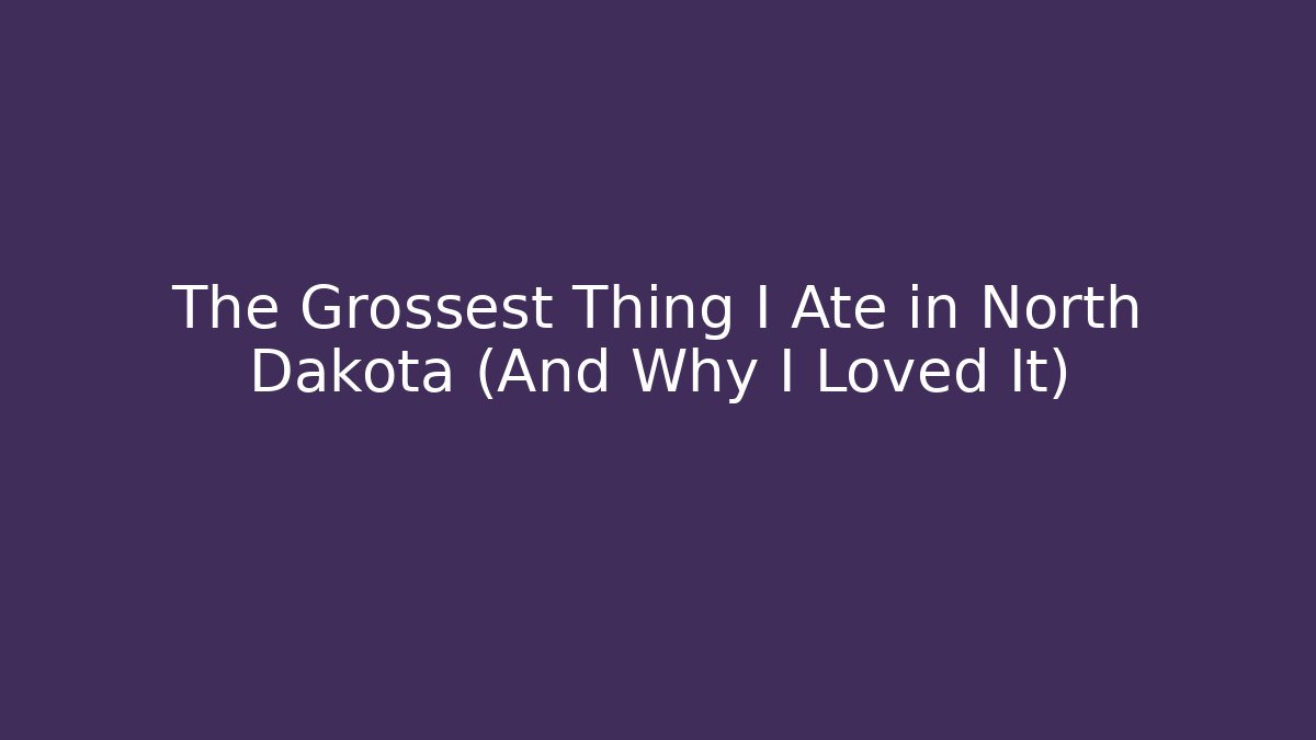 The Grossest Thing I Ate in North Dakota (And Why I Loved It)