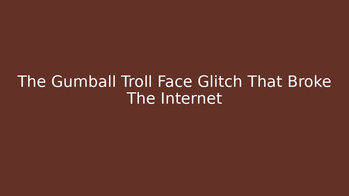 The Gumball Troll Face Glitch That Broke The Internet