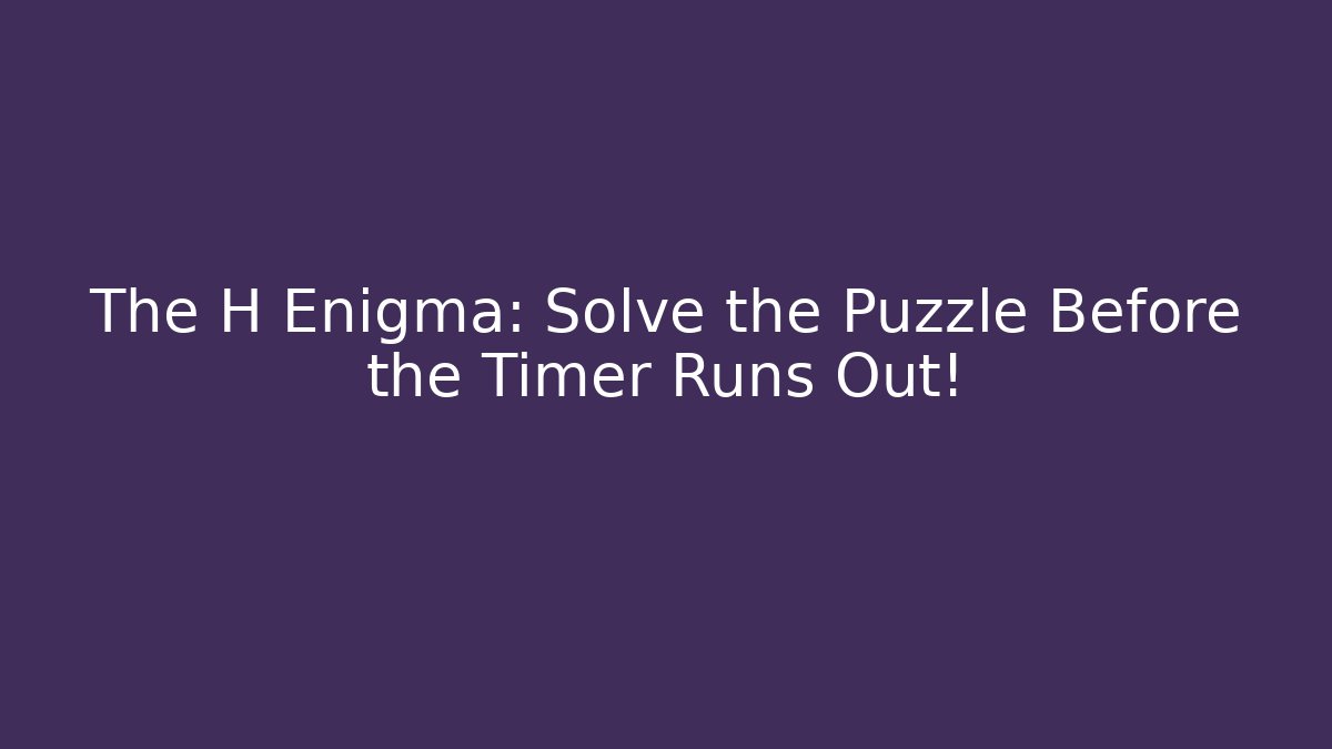 The H Enigma: Solve the Puzzle Before the Timer Runs Out!