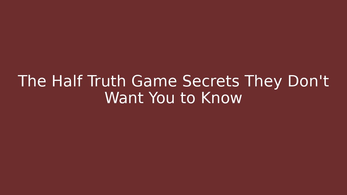 The Half Truth Game Secrets They Don't Want You to Know