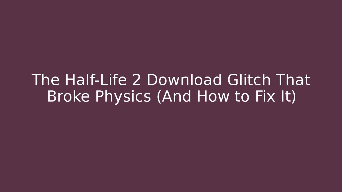 The Half-Life 2 Download Glitch That Broke Physics (And How to Fix It)