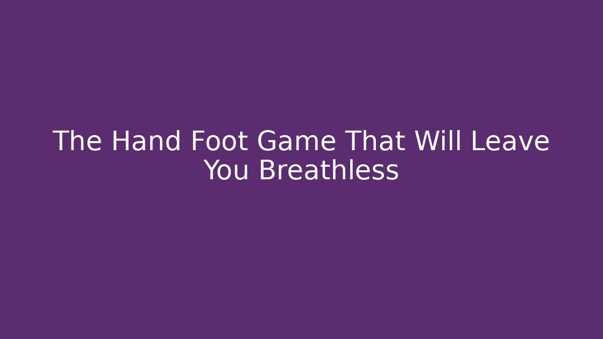 The Hand Foot Game That Will Leave You Breathless