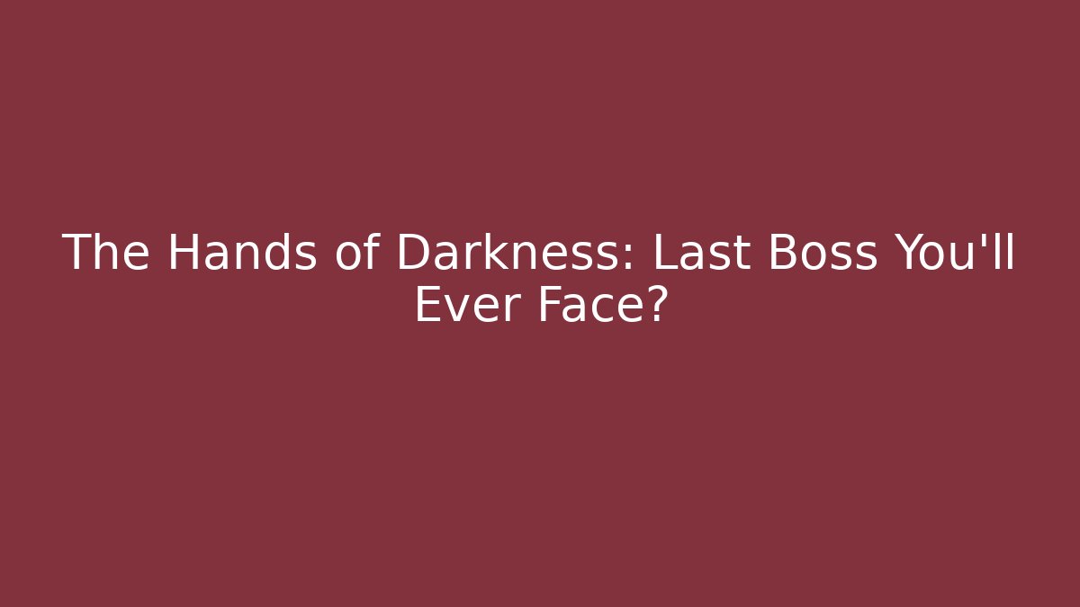 The Hands of Darkness: Last Boss You'll Ever Face?