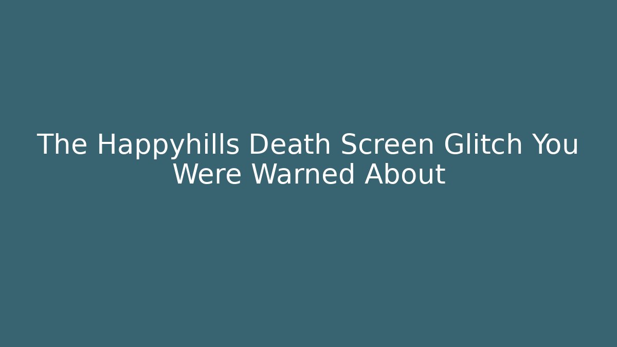 The Happyhills Death Screen Glitch You Were Warned About