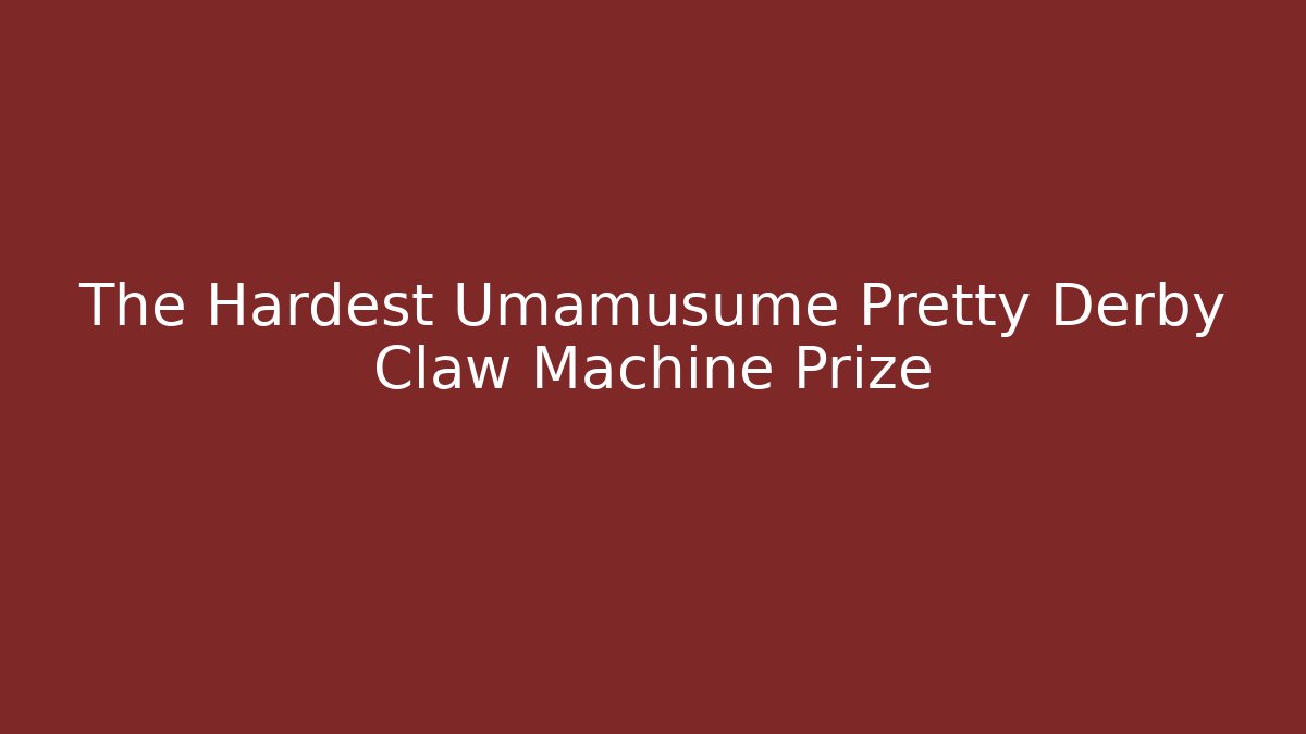 The Hardest Umamusume Pretty Derby Claw Machine Prize
