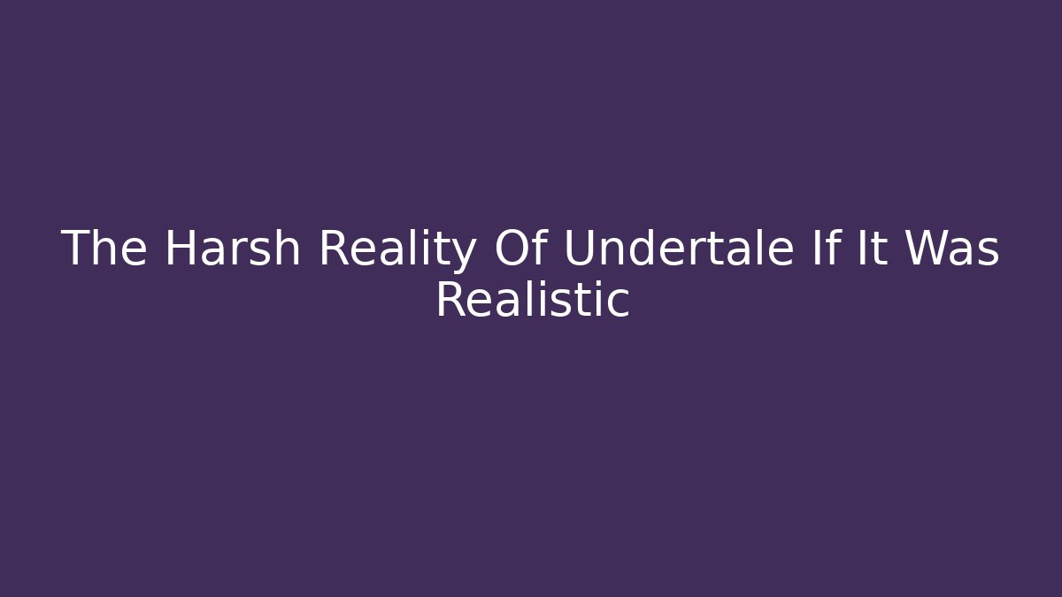 The Harsh Reality Of Undertale If It Was Realistic