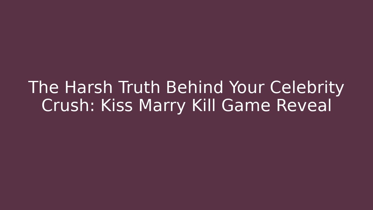 The Harsh Truth Behind Your Celebrity Crush: Kiss Marry Kill Game Reveal