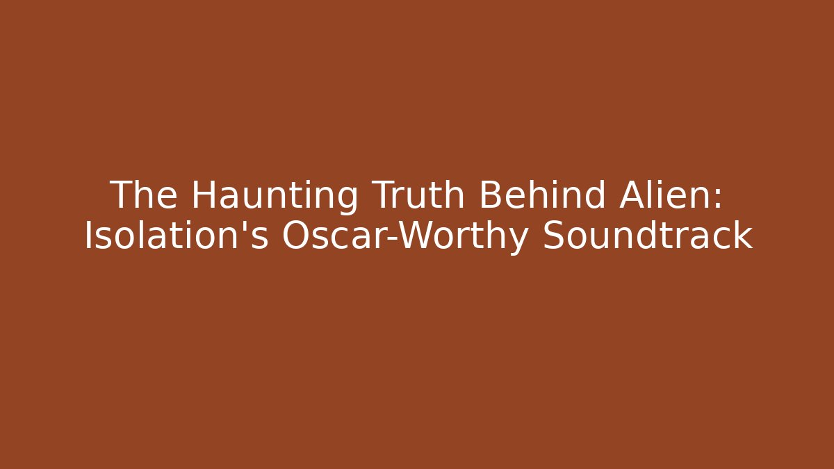 The Haunting Truth Behind Alien: Isolation’s Oscar-Worthy Soundtrack