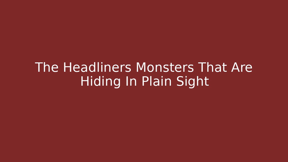 The Headliners Monsters That Are Hiding In Plain Sight