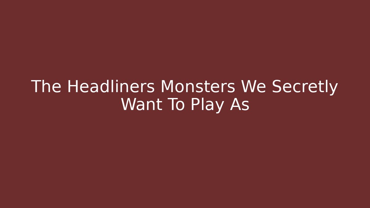 The Headliners Monsters We Secretly Want To Play As