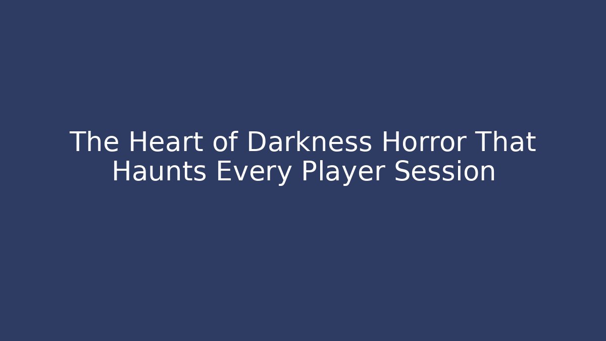 The Heart of Darkness Horror That Haunts Every Player Session