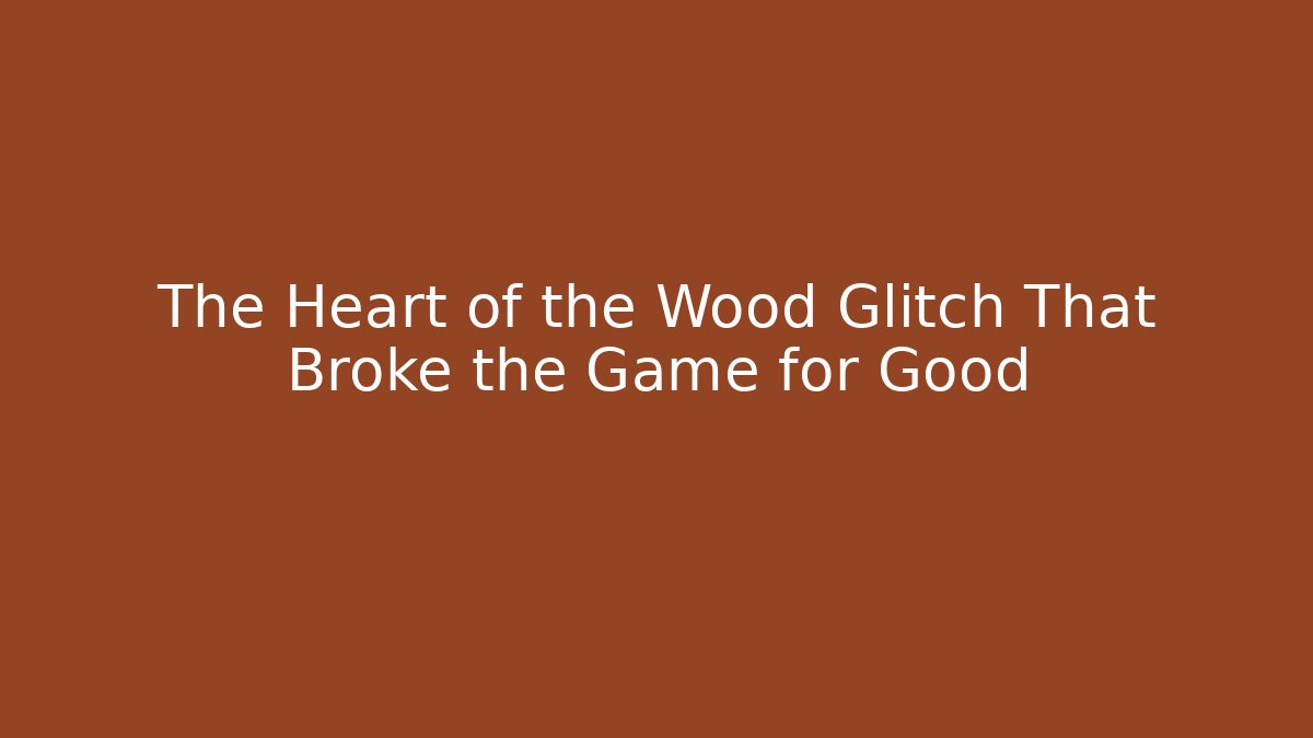 The Heart of the Wood Glitch That Broke the Game for Good