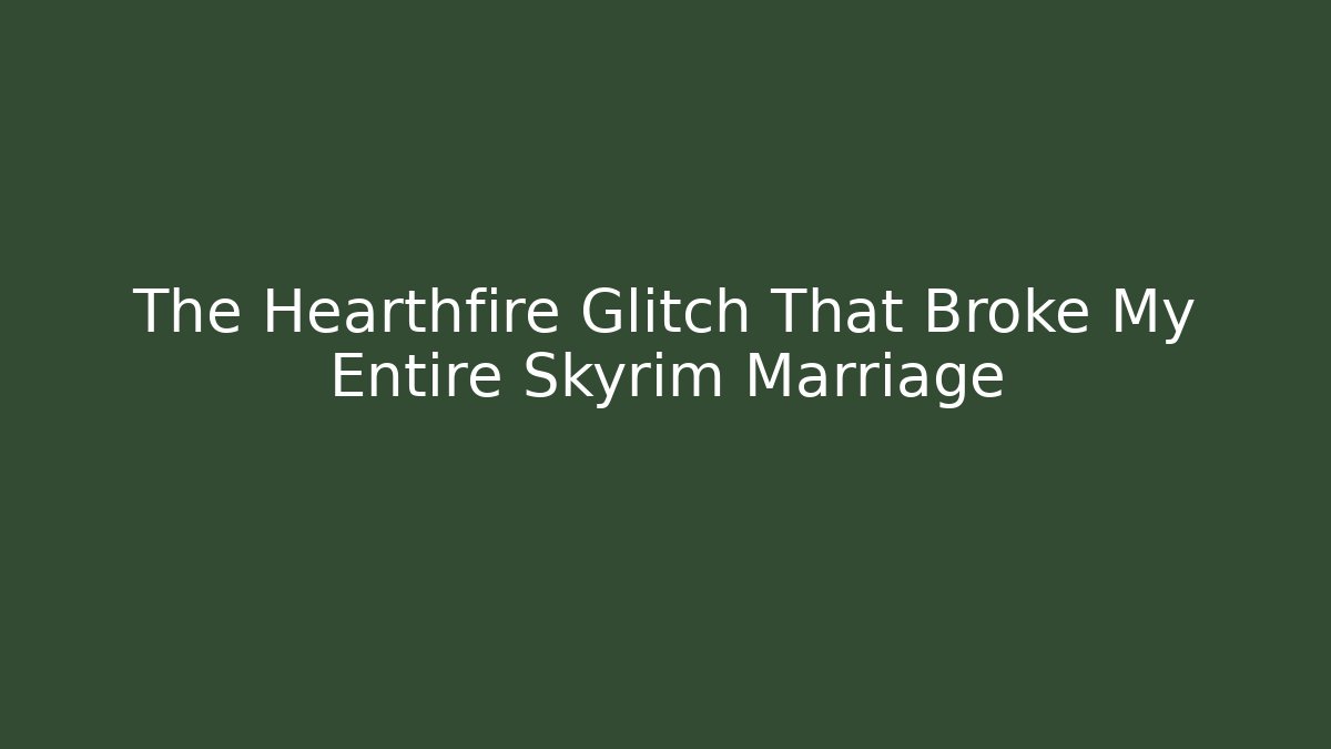 The Hearthfire Glitch That Broke My Entire Skyrim Marriage