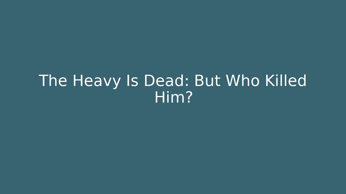 The Heavy Is Dead: But Who Killed Him?