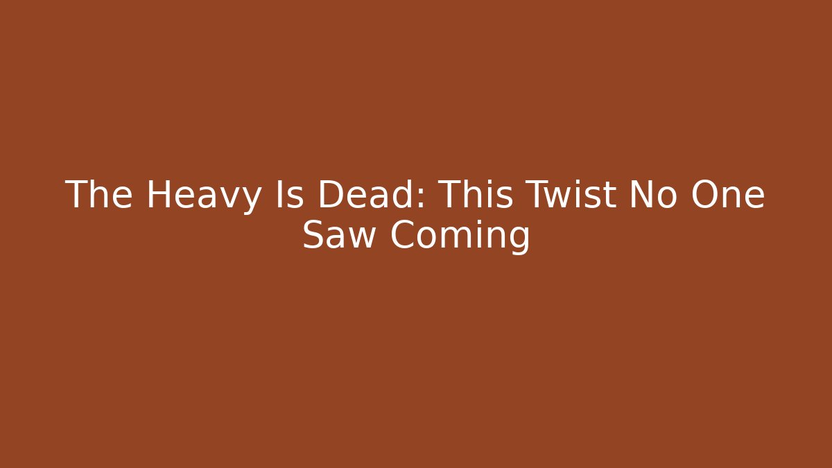 The Heavy Is Dead: This Twist No One Saw Coming