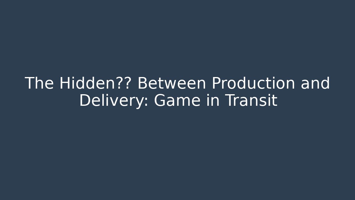 The Hidden关卡 Between Production and Delivery: Game in Transit