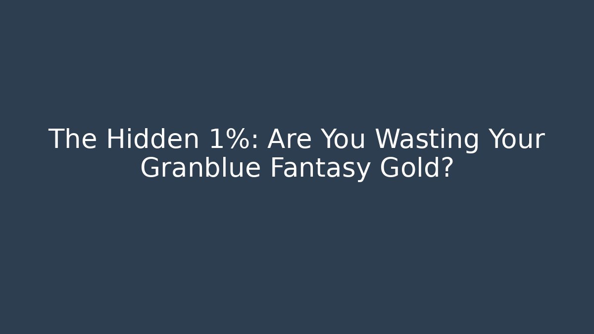 The Hidden 1%: Are You Wasting Your Granblue Fantasy Gold?