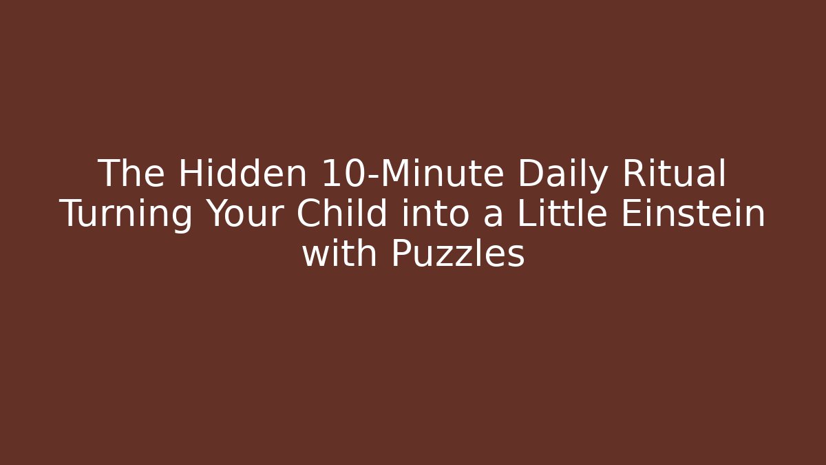 The Hidden 10-Minute Daily Ritual Turning Your Child into a Little Einstein with Puzzles
