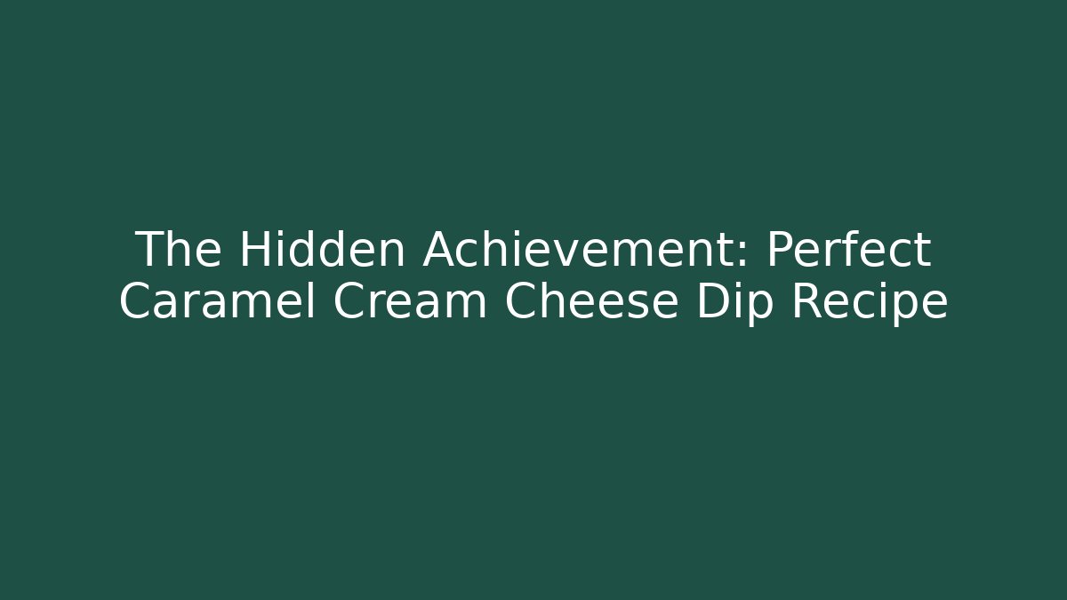 The Hidden Achievement: Perfect Caramel Cream Cheese Dip Recipe
