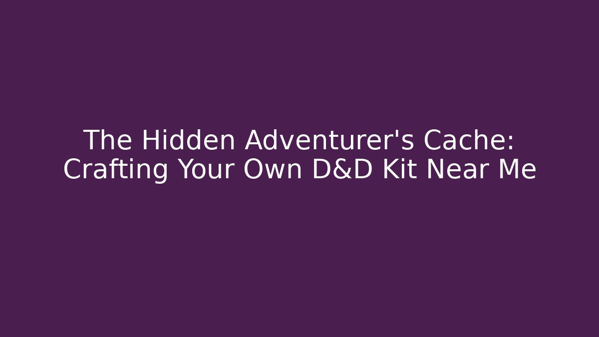 The Hidden Adventurer's Cache: Crafting Your Own D&D Kit Near Me